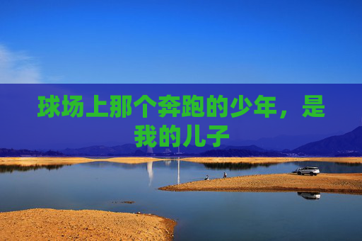 球场上那个奔跑的少年，是我的儿子