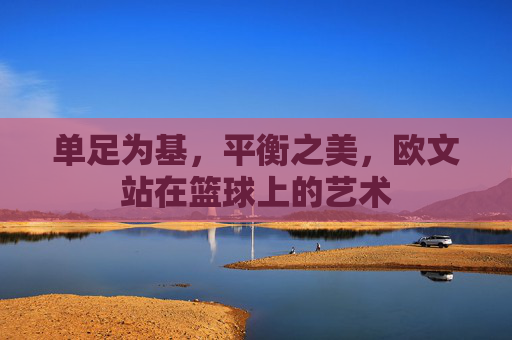 单足为基，平衡之美，欧文站在篮球上的艺术
