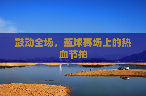 鼓动全场，篮球赛场上的热血节拍