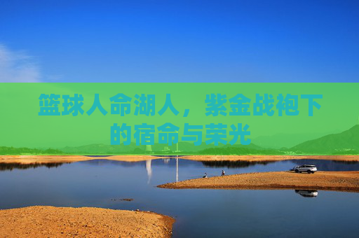 篮球人命湖人，紫金战袍下的宿命与荣光