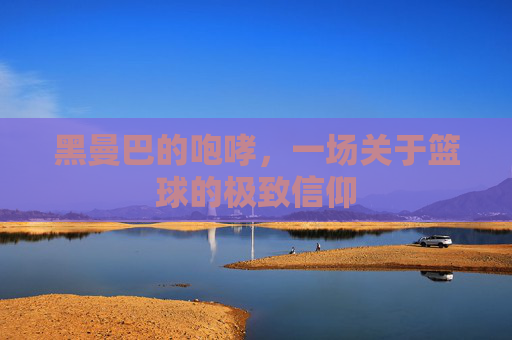 黑曼巴的咆哮，一场关于篮球的极致信仰