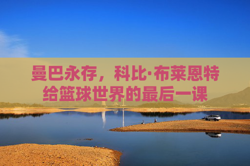 曼巴永存，科比·布莱恩特给篮球世界的最后一课