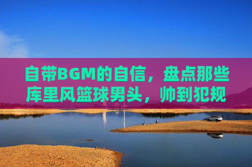 自带BGM的自信，盘点那些库里风篮球男头，帅到犯规
