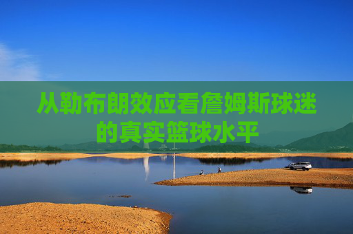 从勒布朗效应看詹姆斯球迷的真实篮球水平