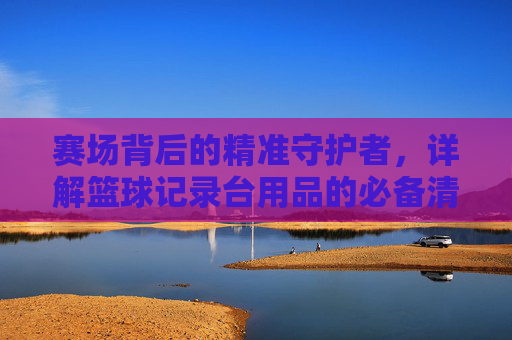 赛场背后的精准守护者，详解篮球记录台用品的必备清单
