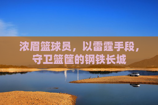 浓眉篮球员，以雷霆手段，守卫篮筐的钢铁长城