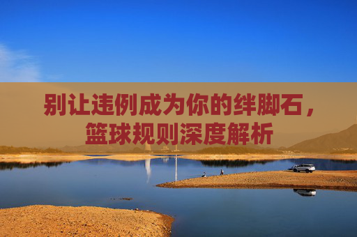 别让违例成为你的绊脚石，篮球规则深度解析