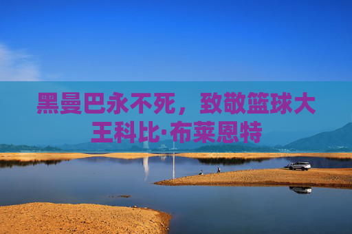 黑曼巴永不死，致敬篮球大王科比·布莱恩特