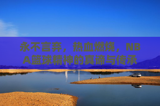 永不言弃，热血燃烧，NBA篮球精神的真谛与传承