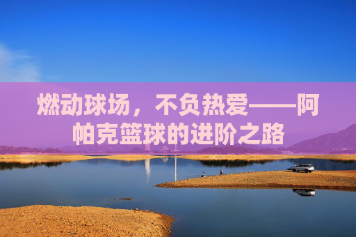 燃动球场，不负热爱——阿帕克篮球的进阶之路