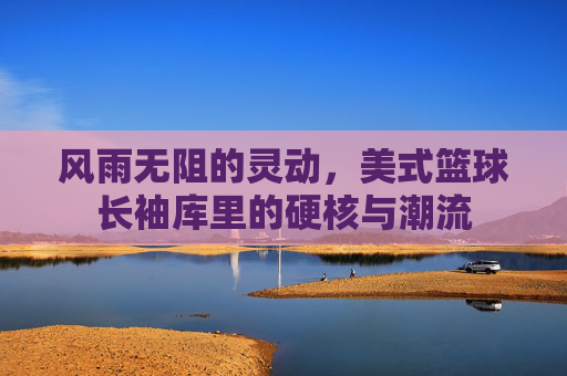 风雨无阻的灵动，美式篮球长袖库里的硬核与潮流