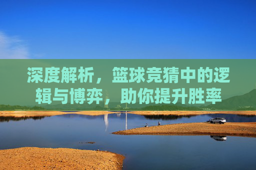 深度解析，篮球竞猜中的逻辑与博弈，助你提升胜率