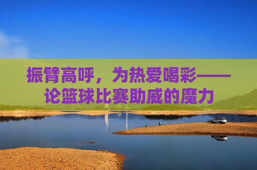 振臂高呼，为热爱喝彩——论篮球比赛助威的魔力
