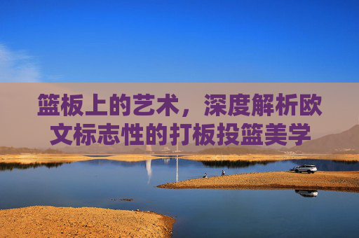 篮板上的艺术,深度解析欧文标志性的打板投篮美学