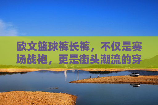 欧文篮球裤长裤，不仅是赛场战袍，更是街头潮流的穿搭利器