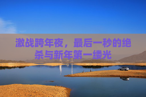 激战跨年夜，最后一秒的绝杀与新年第一缕光