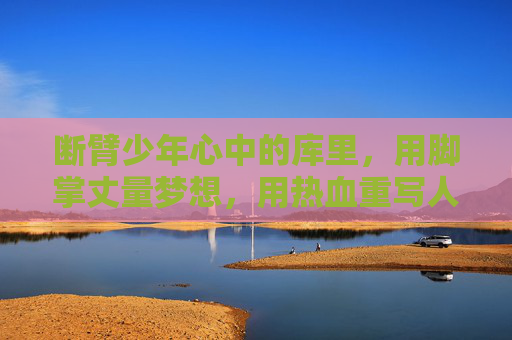断臂少年心中的库里，用脚掌丈量梦想，用热血重写人生