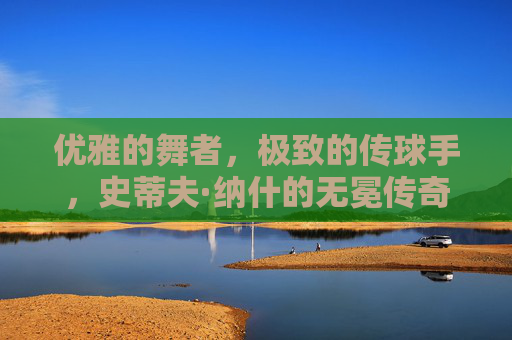 优雅的舞者，极致的传球手，史蒂夫·纳什的无冕传奇
