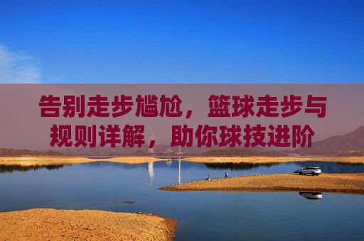 告别走步尴尬，篮球走步与规则详解，助你球技进阶