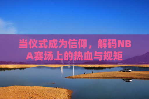 当仪式成为信仰，解码NBA赛场上的热血与规矩