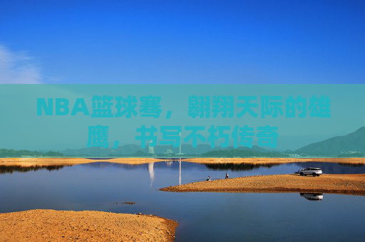 NBA篮球骞，翱翔天际的雄鹰，书写不朽传奇
