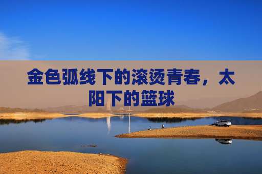 金色弧线下的滚烫青春，太阳下的篮球