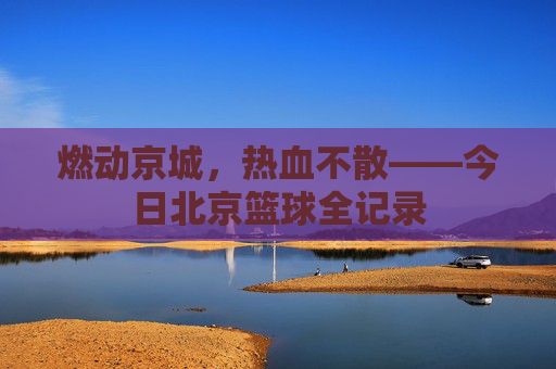 燃动京城，热血不散——今日北京篮球全记录