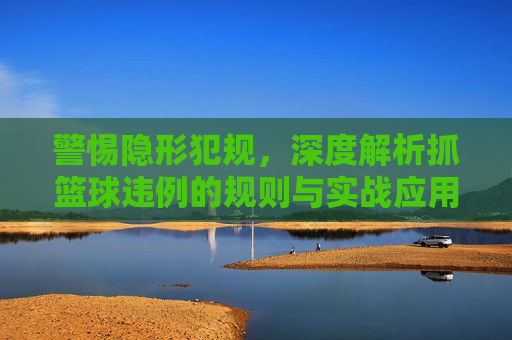 警惕隐形犯规，深度解析抓篮球违例的规则与实战应用