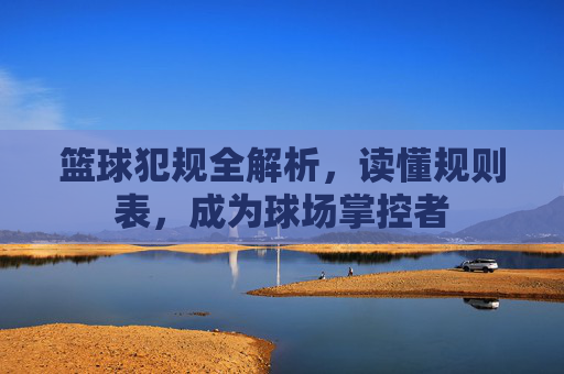 篮球犯规全解析，读懂规则表，成为球场掌控者