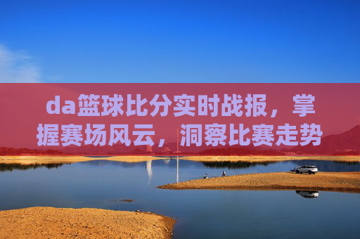 da篮球比分实时战报，掌握赛场风云，洞察比赛走势