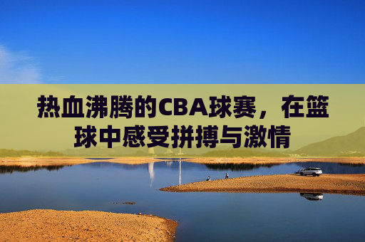 热血沸腾的CBA球赛，在篮球中感受拼搏与激情