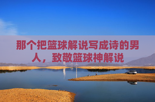那个把篮球解说写成诗的男人，致敬篮球神解说