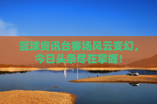 篮球资讯台赛场风云变幻，今日头条尽在掌握！