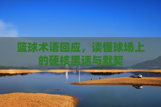 篮球术语回应，读懂球场上的硬核黑话与默契