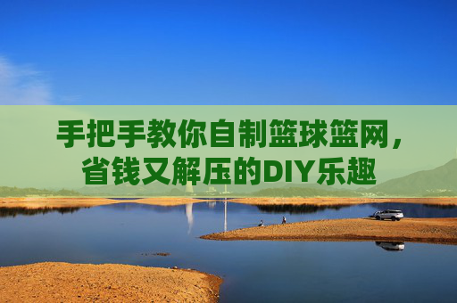 手把手教你自制篮球篮网，省钱又解压的DIY乐趣