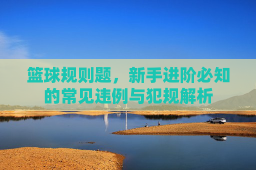 篮球规则题，新手进阶必知的常见违例与犯规解析