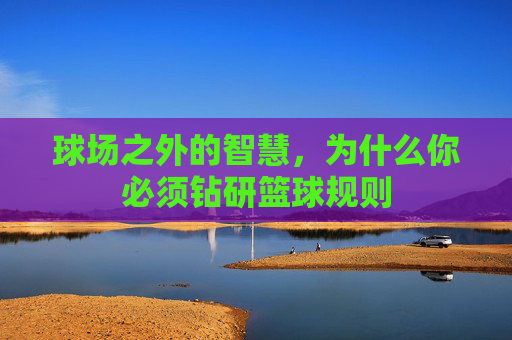 球场之外的智慧，为什么你必须钻研篮球规则