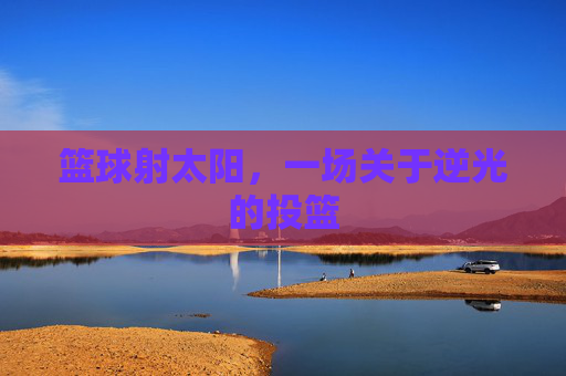 篮球射太阳，一场关于逆光的投篮