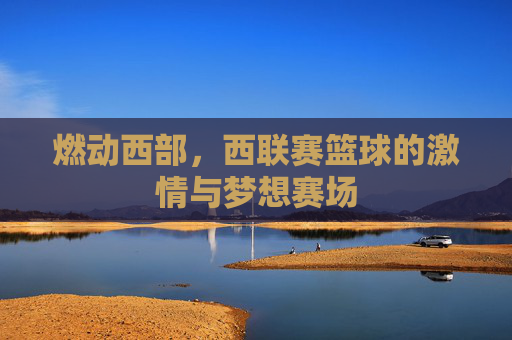 燃动西部，西联赛篮球的激情与梦想赛场