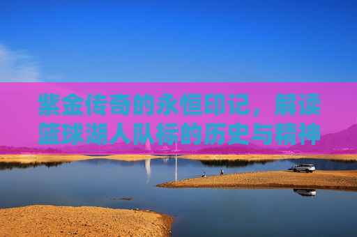紫金传奇的永恒印记，解读篮球湖人队标的历史与精神