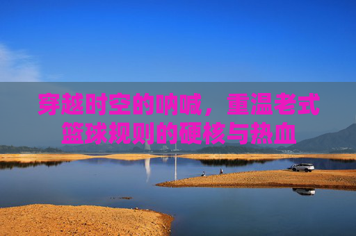 穿越时空的呐喊，重温老式篮球规则的硬核与热血