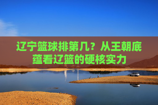 辽宁篮球排第几？从王朝底蕴看辽篮的硬核实力