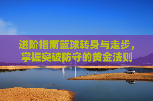 进阶指南篮球转身与走步，掌握突破防守的黄金法则