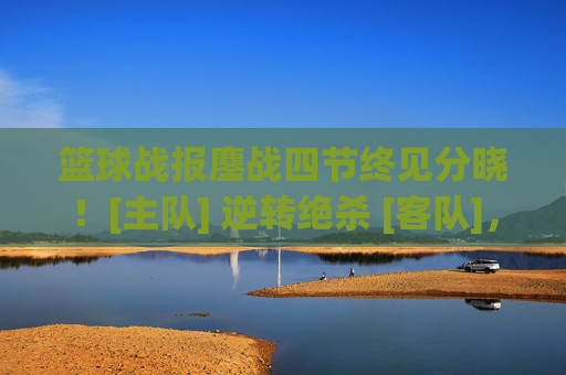 篮球战报鏖战四节终见分晓！[主队] 逆转绝杀 [客队]，强势锁定季后赛席位