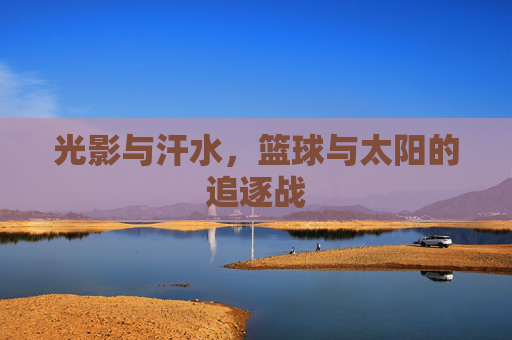 光影与汗水，篮球与太阳的追逐战