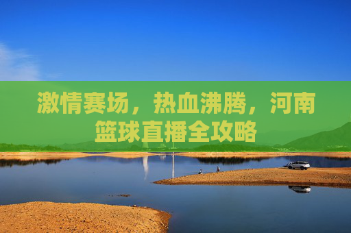 激情赛场，热血沸腾，河南篮球直播全攻略