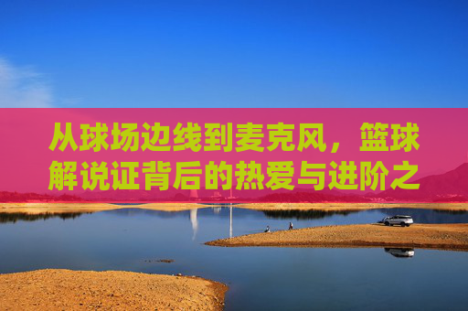 从球场边线到麦克风，篮球解说证背后的热爱与进阶之路