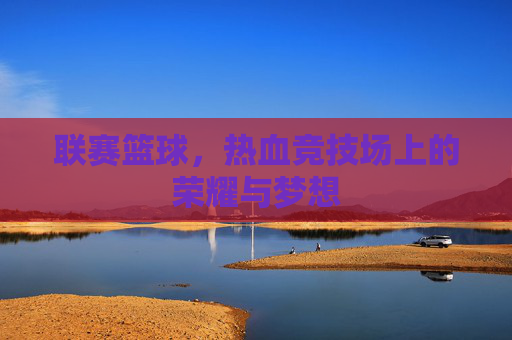 联赛篮球，热血竞技场上的荣耀与梦想