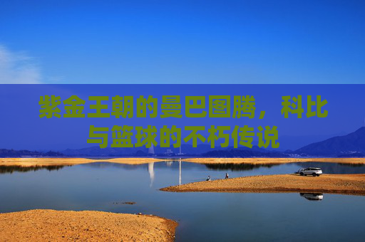 紫金王朝的曼巴图腾，科比与篮球的不朽传说