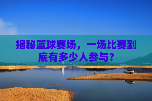 揭秘篮球赛场，一场比赛到底有多少人参与？